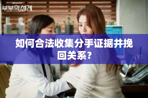 如何合法收集分手证据并挽回关系？