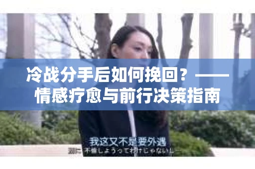 冷战分手后如何挽回？——情感疗愈与前行决策指南