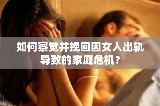 如何察觉并挽回因女人出轨导致的家庭危机？