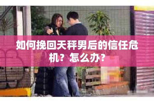 如何挽回天秤男后的信任危机？怎么办？