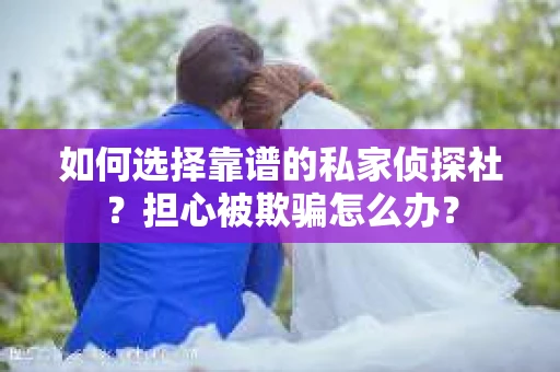 如何选择靠谱的私家侦探社？担心被欺骗怎么办？