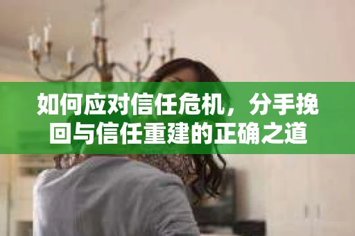 如何应对信任危机，分手挽回与信任重建的正确之道