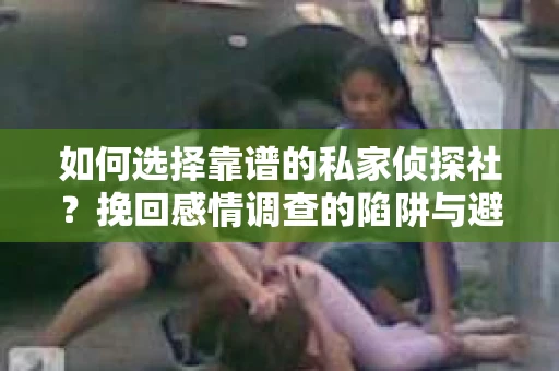 如何选择靠谱的私家侦探社？挽回感情调查的陷阱与避坑指南