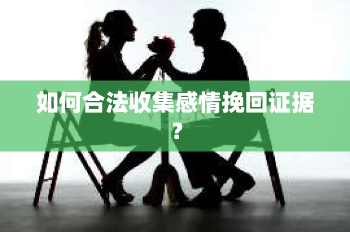 如何合法收集感情挽回证据？
