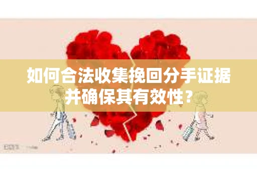 如何合法收集挽回分手证据并确保其有效性？