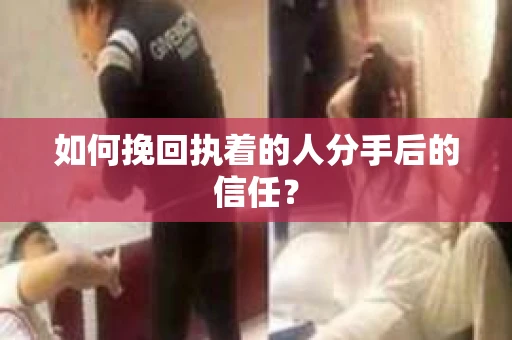 如何挽回执着的人分手后的信任？