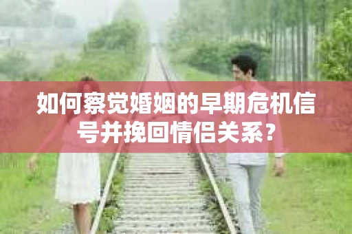 如何察觉婚姻的早期危机信号并挽回情侣关系？