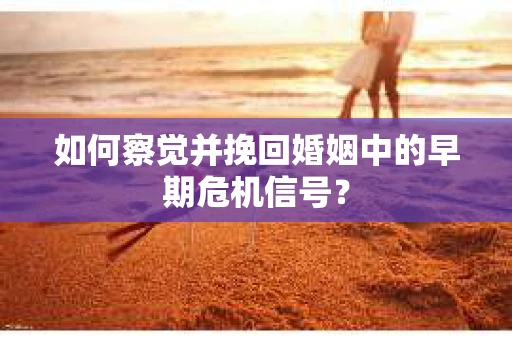 如何察觉并挽回婚姻中的早期危机信号？