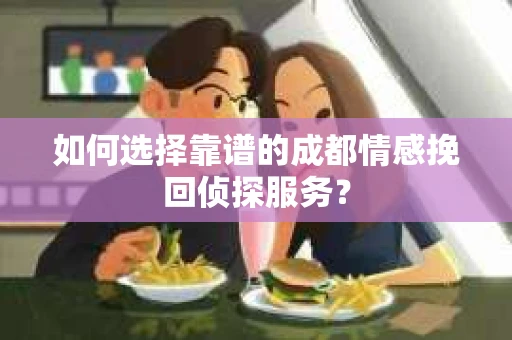 如何选择靠谱的成都情感挽回侦探服务？