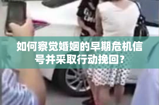 如何察觉婚姻的早期危机信号并采取行动挽回？