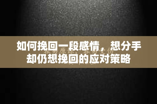 如何挽回一段感情，想分手却仍想挽回的应对策略