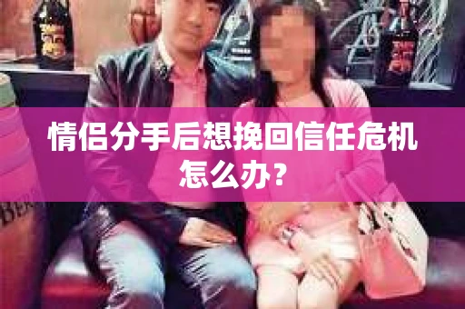 情侣分手后想挽回信任危机怎么办？