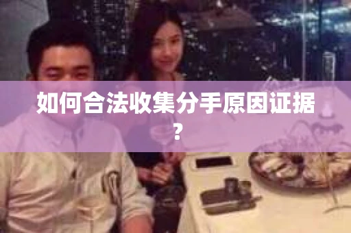 如何合法收集分手原因证据？