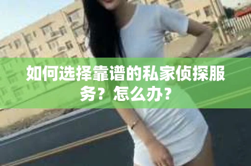 如何选择靠谱的私家侦探服务？怎么办？