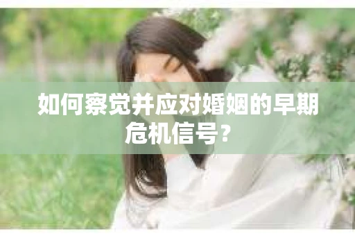 如何察觉并应对婚姻的早期危机信号？