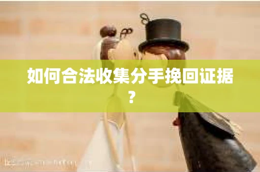 如何合法收集分手挽回证据？