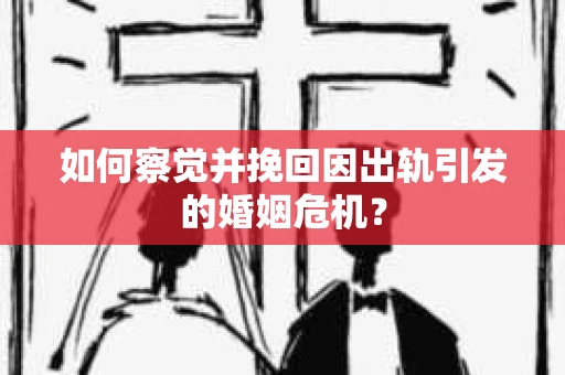 如何察觉并挽回因出轨引发的婚姻危机？