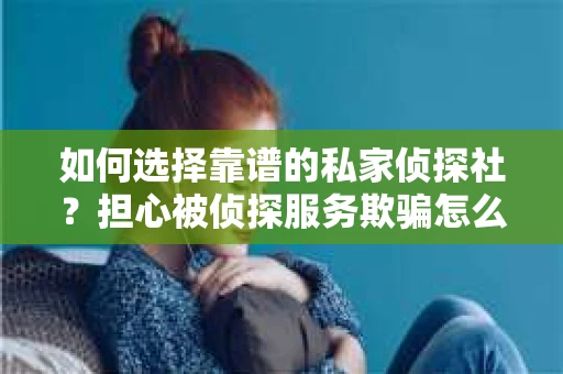 如何选择靠谱的私家侦探社？担心被侦探服务欺骗怎么办？