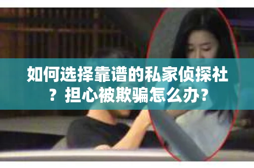 如何选择靠谱的私家侦探社？担心被欺骗怎么办？