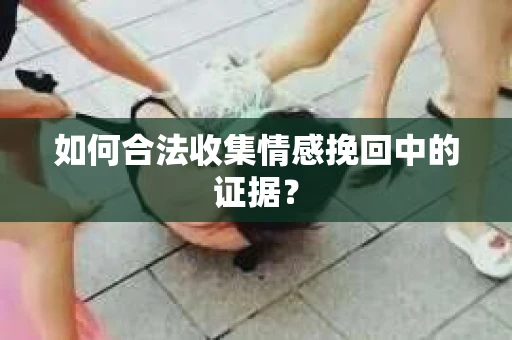 如何合法收集情感挽回中的证据？