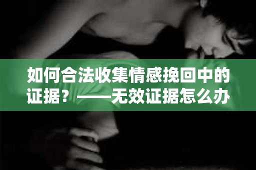 如何合法收集情感挽回中的证据？——无效证据怎么办？
