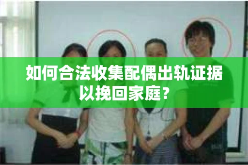 如何合法收集配偶出轨证据以挽回家庭？