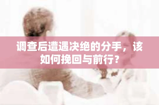 调查后遭遇决绝的分手，该如何挽回与前行？