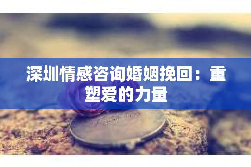 深圳情感咨询婚姻挽回：重塑爱的力量