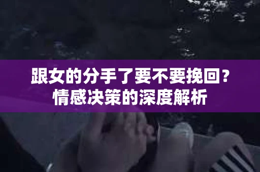 跟女的分手了要不要挽回？情感决策的深度解析