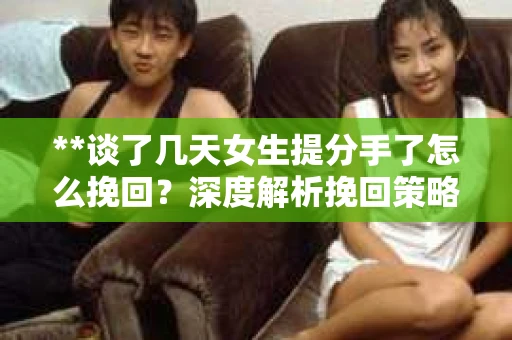 **谈了几天女生提分手了怎么挽回？深度解析挽回策略**