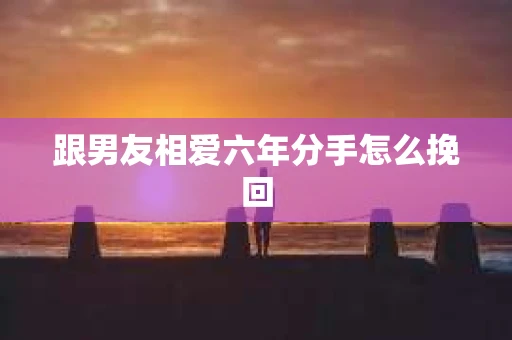 跟男友相爱六年分手怎么挽回