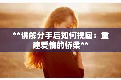 **讲解分手后如何挽回:重建爱情的桥梁** **讲解分手后如何挽回:重建爱情的桥梁**
