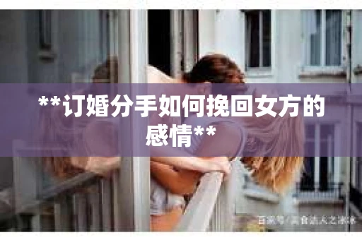 **订婚分手如何挽回女方的感情**