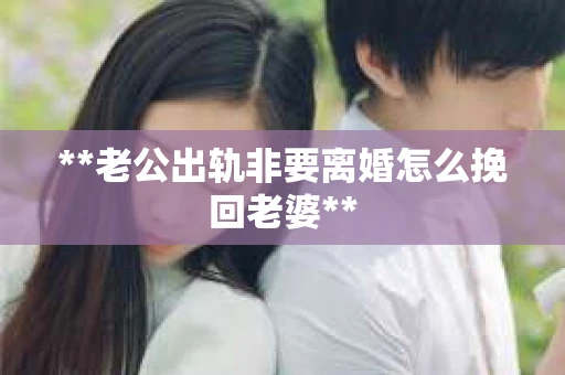 **老公出轨非要离婚怎么挽回老婆**