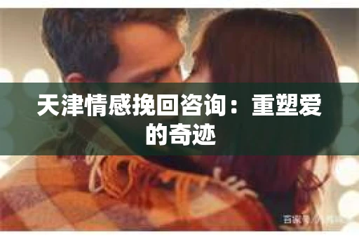 天津情感挽回咨询：重塑爱的奇迹