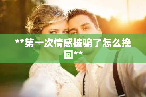**第一次情感被骗了怎么挽回**