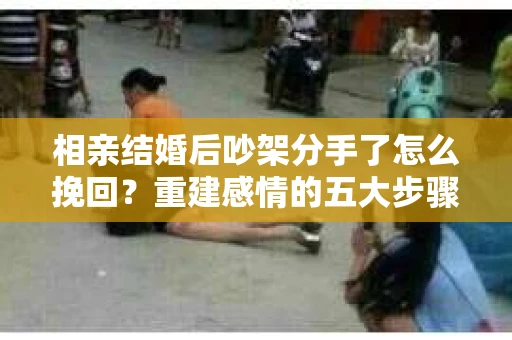 相亲结婚后吵架分手了怎么挽回？重建感情的五大步骤