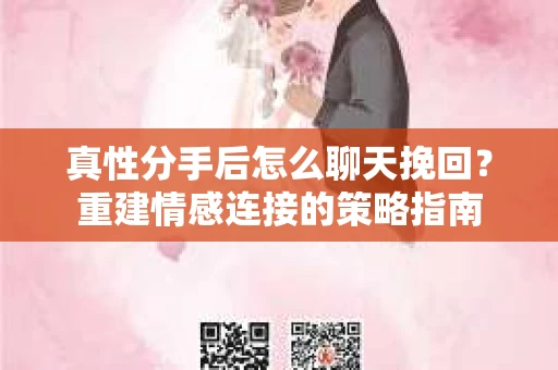 真性分手后怎么聊天挽回？重建情感连接的策略指南