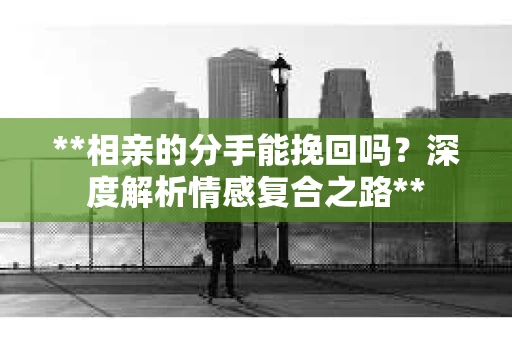 **相亲的分手能挽回吗？深度解析情感复合之路**