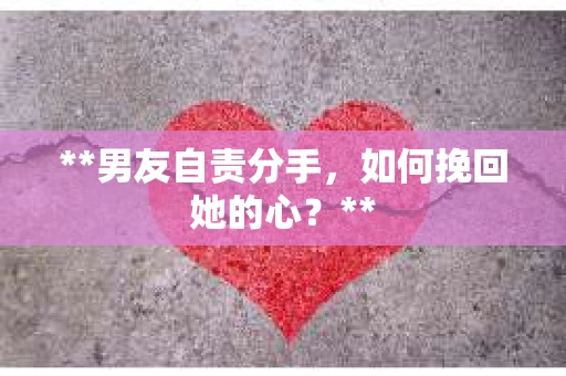 **男友自责分手，如何挽回她的心？**