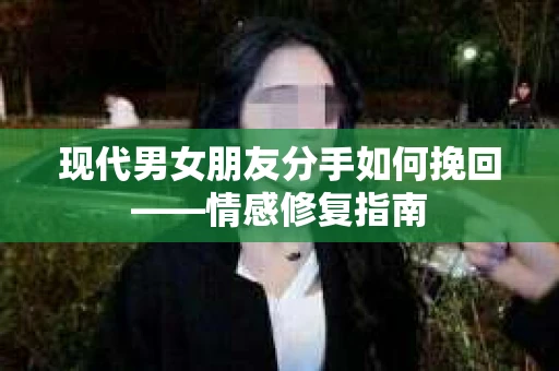 现代男女朋友分手如何挽回——情感修复指南