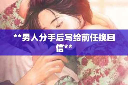 **男人分手后写给前任挽回信**