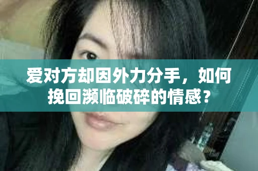 爱对方却因外力分手，如何挽回濒临破碎的情感？