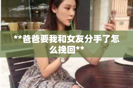 **爸爸要我和女友分手了怎么挽回**