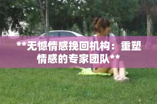 **无憾情感挽回机构：重塑情感的专家团队**