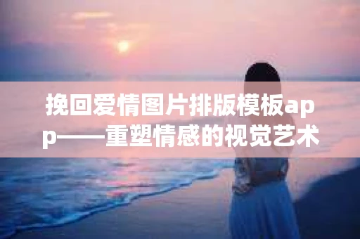 挽回爱情图片排版模板app——重塑情感的视觉艺术