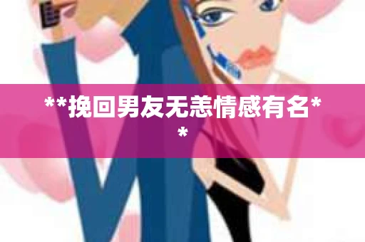 **挽回男友无恙情感有名**