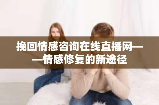 挽回情感咨询在线直播网——情感修复的新途径
