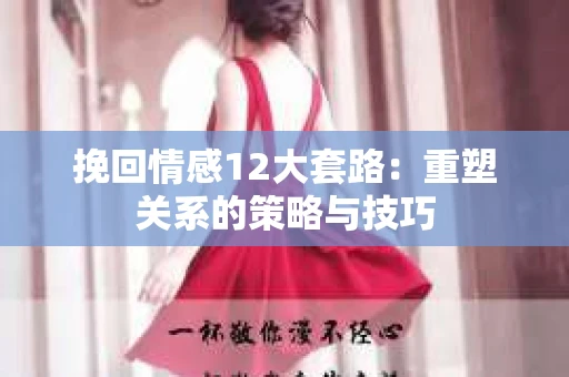 挽回情感12大套路：重塑关系的策略与技巧