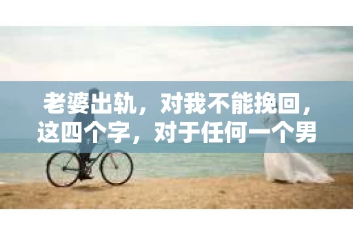 老婆出轨，对我不能挽回，这四个字，对于任何一个男人来说，都是一场无法言说的痛。我曾经以为，婚姻是爱情的港湾，是彼此依靠的避风港，然而，现实却给了我一记响亮的耳光。今天，我想和大家聊聊这个沉重的话题，希望能给那些正在经历或即将经历类似痛苦的人一些安慰和启示。